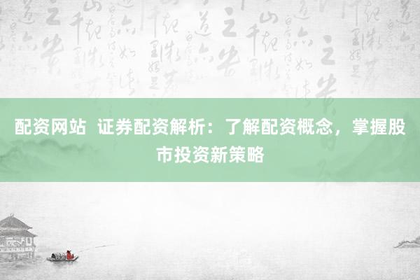 配资网站  证券配资解析：了解配资概念，掌握股市投资新策略