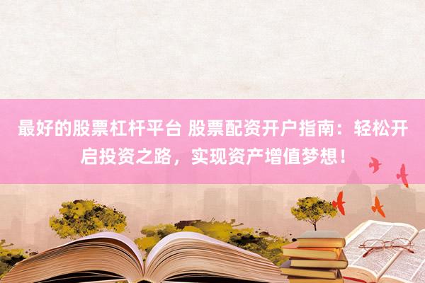 最好的股票杠杆平台 股票配资开户指南：轻松开启投资之路，实现资产增值梦想！