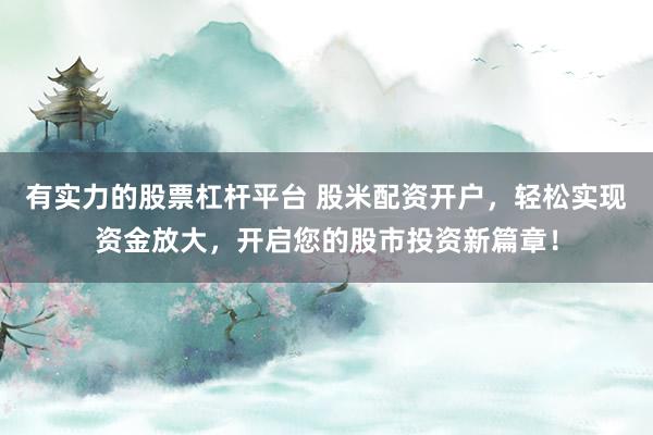 有实力的股票杠杆平台 股米配资开户，轻松实现资金放大，开启您的股市投资新篇章！