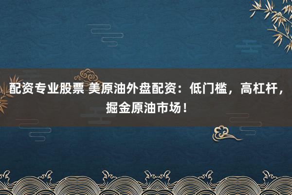 配资专业股票 美原油外盘配资：低门槛，高杠杆，掘金原油市场！