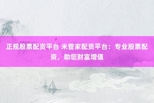 正规股票配资平台 米管家配资平台：专业股票配资，助您财富增值
