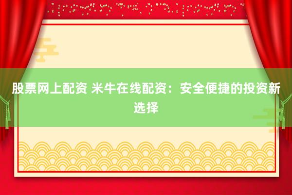 股票网上配资 米牛在线配资：安全便捷的投资新选择