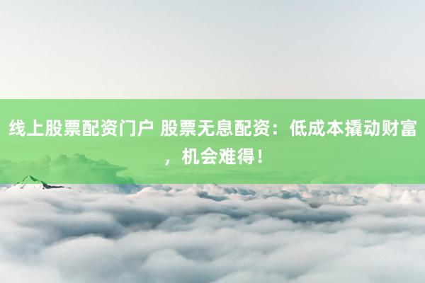 线上股票配资门户 股票无息配资：低成本撬动财富，机会难得！