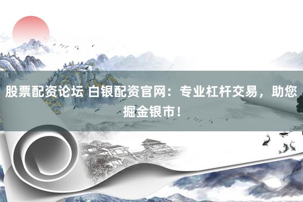 股票配资论坛 白银配资官网：专业杠杆交易，助您掘金银市！