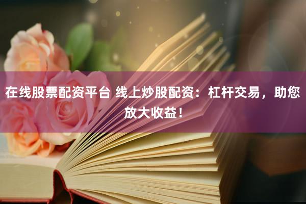 在线股票配资平台 线上炒股配资：杠杆交易，助您放大收益！