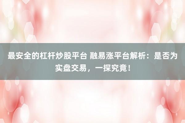 最安全的杠杆炒股平台 融易涨平台解析：是否为实盘交易，一探究竟！