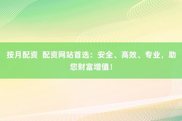 按月配资  配资网站首选：安全、高效、专业，助您财富增值！