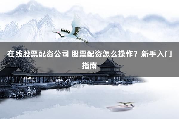 在线股票配资公司 股票配资怎么操作？新手入门指南