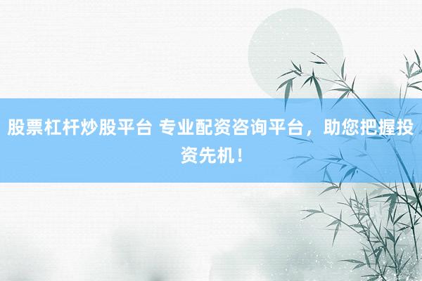 股票杠杆炒股平台 专业配资咨询平台，助您把握投资先机！