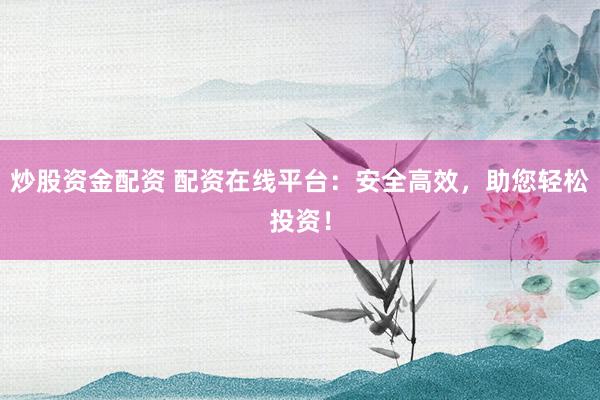 炒股资金配资 配资在线平台：安全高效，助您轻松投资！
