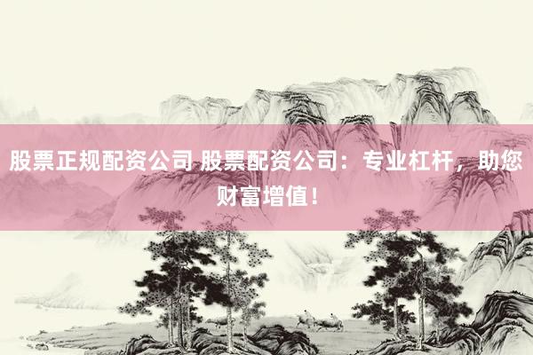 股票正规配资公司 股票配资公司：专业杠杆，助您财富增值！