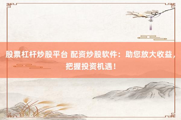 股票杠杆炒股平台 配资炒股软件：助您放大收益，把握投资机遇！