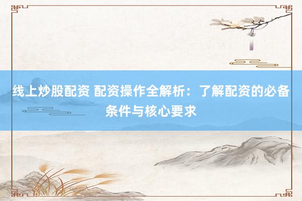 线上炒股配资 配资操作全解析：了解配资的必备条件与核心要求