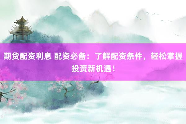 期货配资利息 配资必备：了解配资条件，轻松掌握投资新机遇！