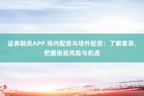 证券融资APP 场内配资与场外配资：了解差异，把握投资风险与机遇
