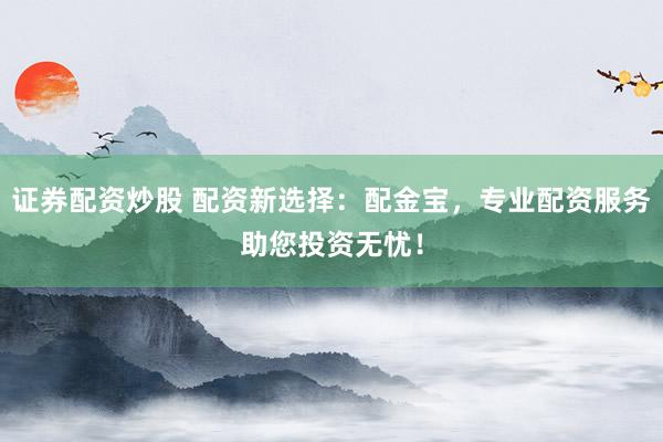证券配资炒股 配资新选择：配金宝，专业配资服务助您投资无忧！