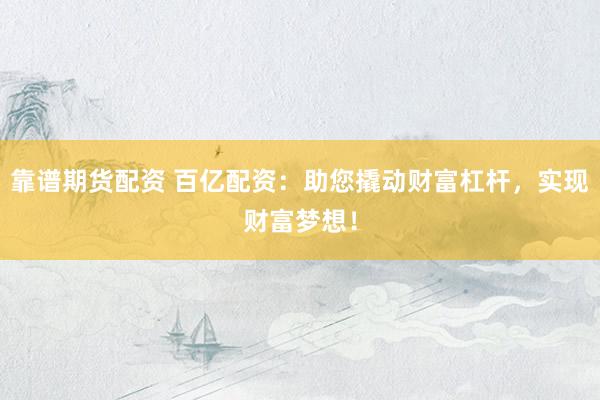 靠谱期货配资 百亿配资：助您撬动财富杠杆，实现财富梦想！
