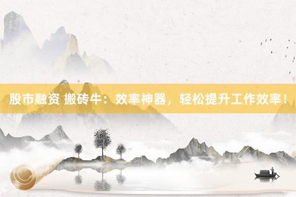 股市融资 搬砖牛：效率神器，轻松提升工作效率！
