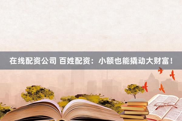 在线配资公司 百姓配资：小额也能撬动大财富！
