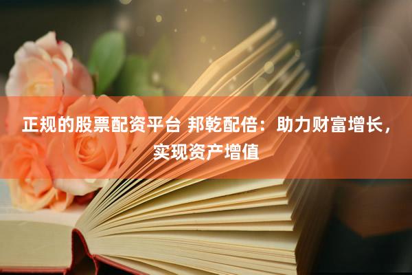 正规的股票配资平台 邦乾配倍：助力财富增长，实现资产增值