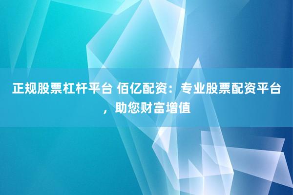 正规股票杠杆平台 佰亿配资：专业股票配资平台，助您财富增值