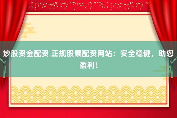 炒股资金配资 正规股票配资网站：安全稳健，助您盈利！