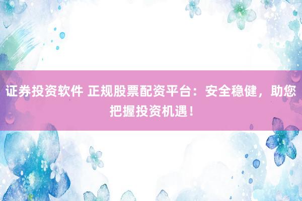 证券投资软件 正规股票配资平台：安全稳健，助您把握投资机遇！