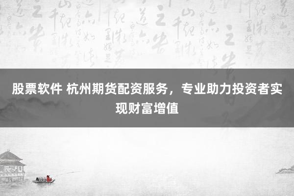 股票软件 杭州期货配资服务，专业助力投资者实现财富增值