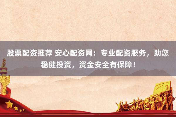 股票配资推荐 安心配资网：专业配资服务，助您稳健投资，资金安全有保障！