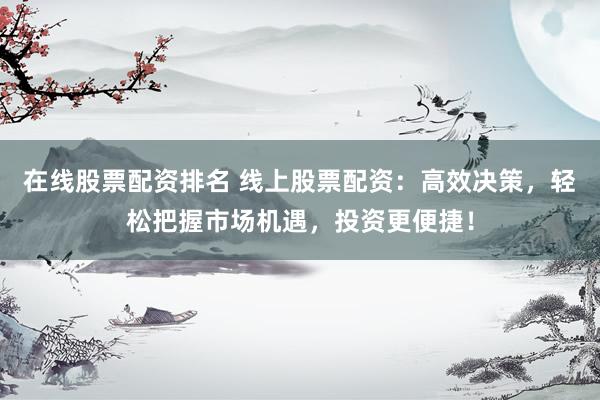 在线股票配资排名 线上股票配资：高效决策，轻松把握市场机遇，投资更便捷！