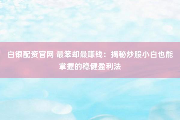 白银配资官网 最笨却最赚钱：揭秘炒股小白也能掌握的稳健盈利法