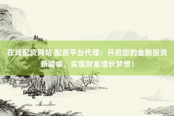在线配资网站 配资平台代理：开启您的金融投资新篇章，实现财富增长梦想！