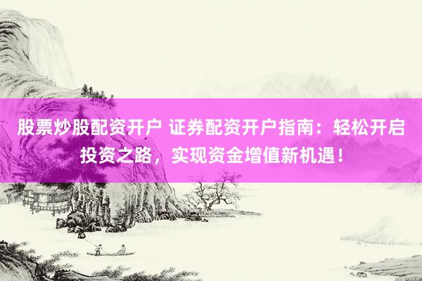 股票炒股配资开户 证券配资开户指南：轻松开启投资之路，实现资金增值新机遇！