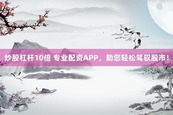炒股杠杆10倍 专业配资APP，助您轻松驾驭股市！