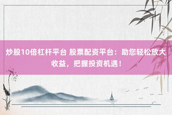 炒股10倍杠杆平台 股票配资平台：助您轻松放大收益，把握投资机遇！