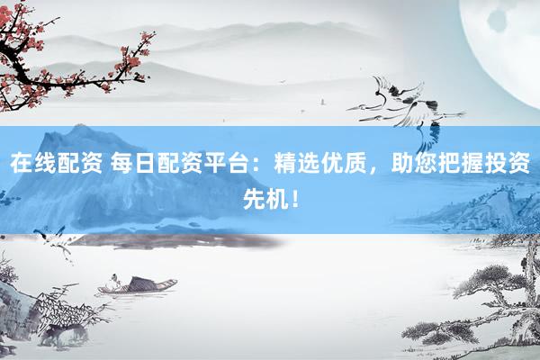 在线配资 每日配资平台：精选优质，助您把握投资先机！