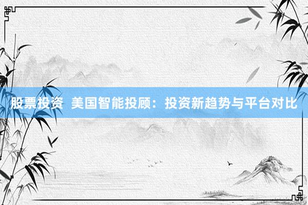 股票投资  美国智能投顾：投资新趋势与平台对比