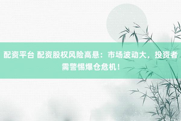 配资平台 配资股权风险高悬：市场波动大，投资者需警惕爆仓危机！
