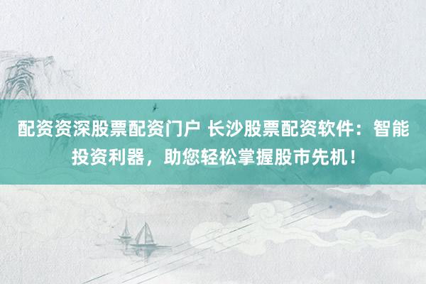 配资资深股票配资门户 长沙股票配资软件：智能投资利器，助您轻松掌握股市先机！