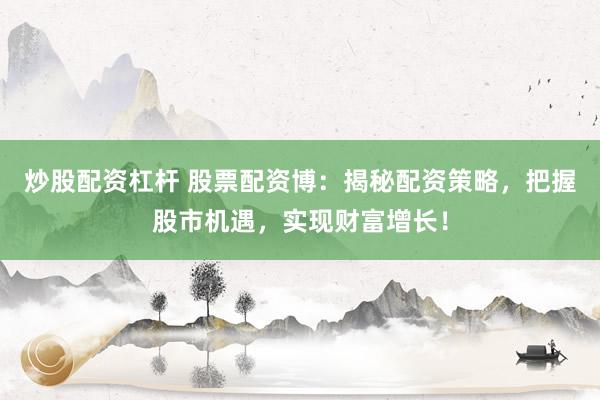 炒股配资杠杆 股票配资博：揭秘配资策略，把握股市机遇，实现财富增长！