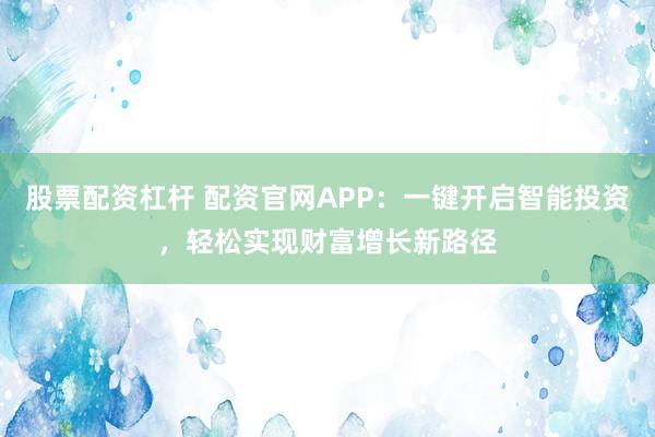 股票配资杠杆 配资官网APP：一键开启智能投资，轻松实现财富增长新路径
