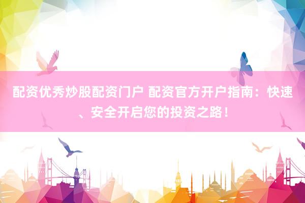 配资优秀炒股配资门户 配资官方开户指南：快速、安全开启您的投资之路！