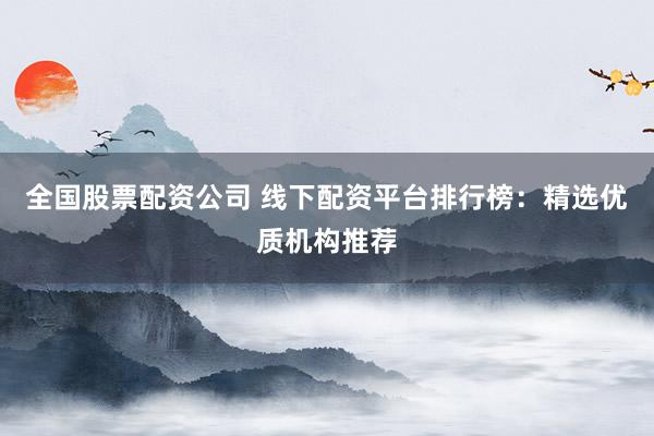 全国股票配资公司 线下配资平台排行榜：精选优质机构推荐