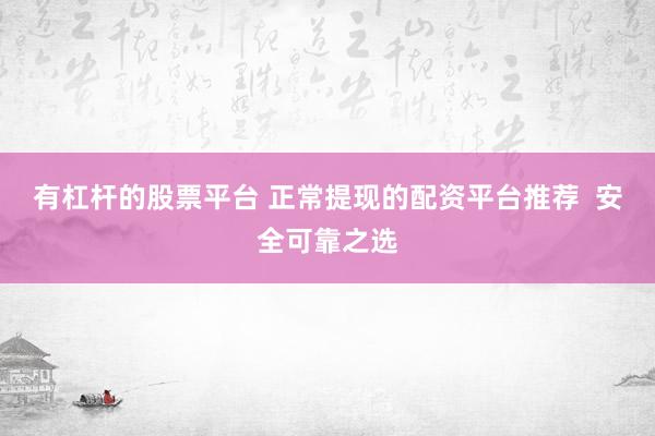 有杠杆的股票平台 正常提现的配资平台推荐  安全可靠之选