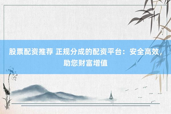 股票配资推荐 正规分成的配资平台：安全高效，助您财富增值