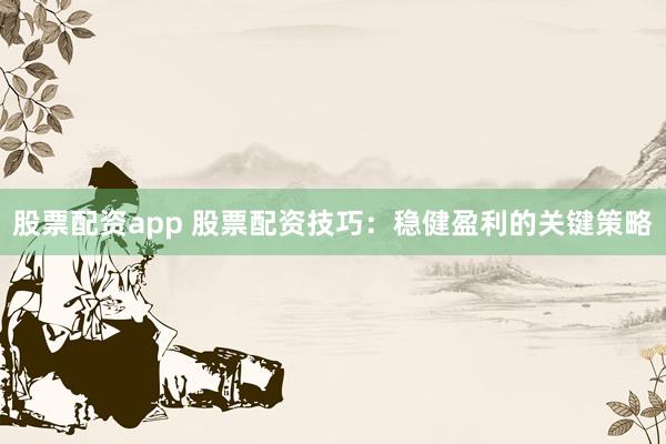 股票配资app 股票配资技巧：稳健盈利的关键策略
