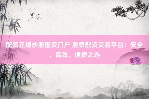 配资正规炒股配资门户 股票配资交易平台：安全、高效、便捷之选