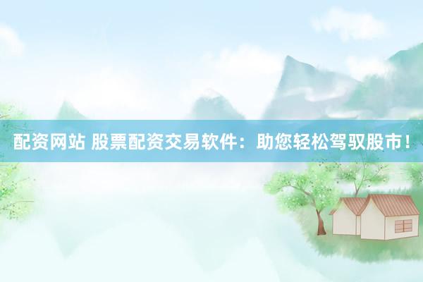 配资网站 股票配资交易软件：助您轻松驾驭股市！