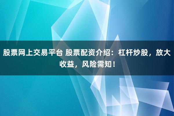 股票网上交易平台 股票配资介绍：杠杆炒股，放大收益，风险需知！