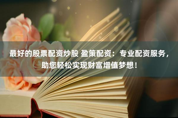 最好的股票配资炒股 盈策配资：专业配资服务，助您轻松实现财富增值梦想！